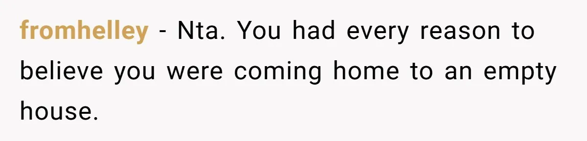 fromhelley − Nta. You had every reason to believe you were coming home to an empty house.