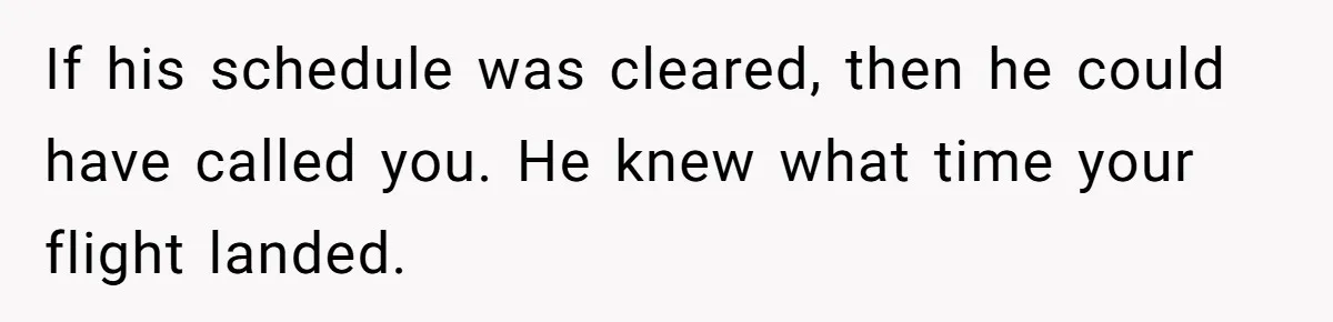 If his schedule was cleared, then he could have called you. He knew what time your flight landed.