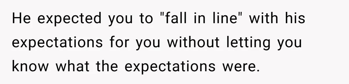 He expected you to "fall in line" with his expectations for you without letting you know what the expectations were.