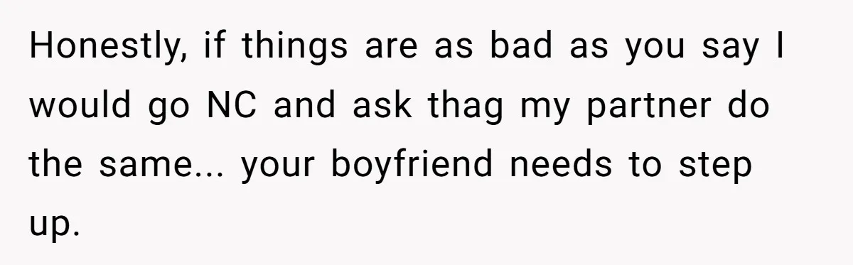 Honestly, if things are as bad as you say I would go NC and ask thag my partner do the same... your boyfriend needs to step up.