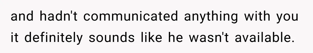 and hadn't communicated anything with you it definitely sounds like he wasn't available.