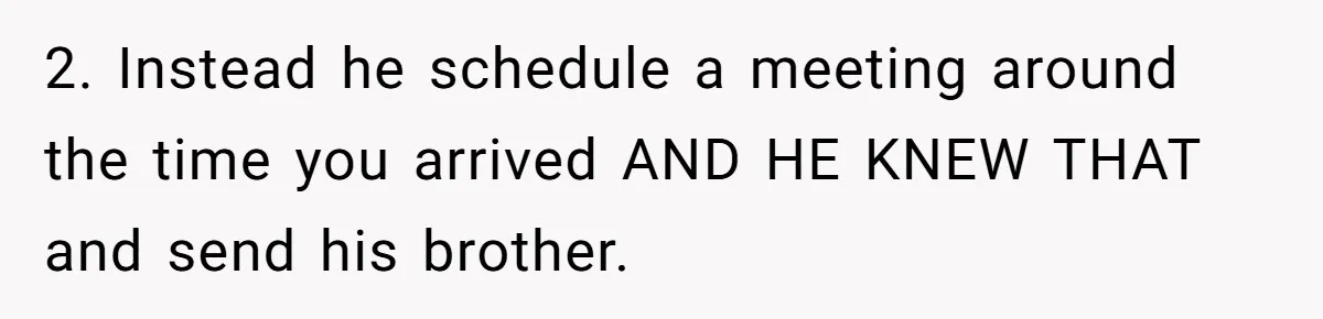 2. Instead he schedule a meeting around the time you arrived AND HE KNEW THAT and send his brother.