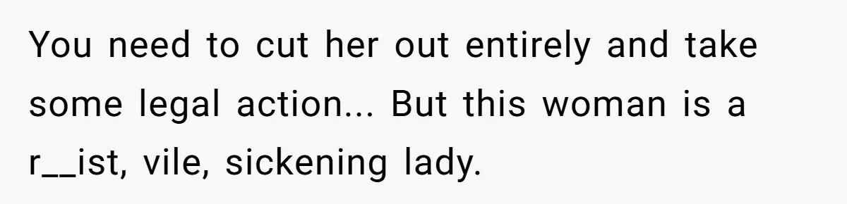 You need to cut her out entirely and take some legal action... But this woman is a r__ist, vile, sickening lady.