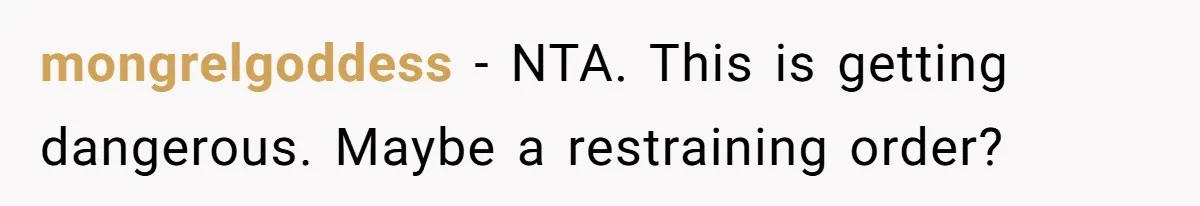 mongrelgoddess − NTA. This is getting dangerous. Maybe a restraining order?