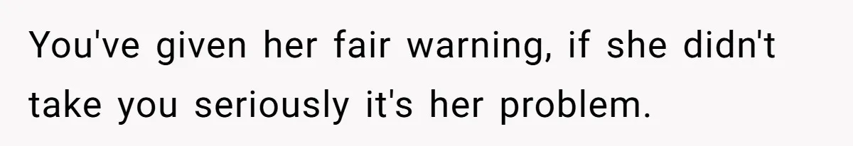 You've given her fair warning, if she didn't take you seriously it's her problem.