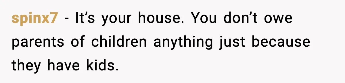 spinx7 - It’s your house. You don’t owe parents of children anything just because they have kids.