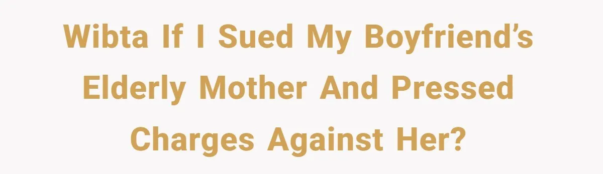 WIBTA If I sued my boyfriend’s elderly mother and pressed charges against her?