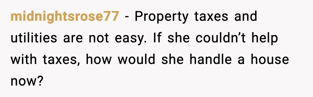 midnightsrose77 - Property taxes and utilities are not easy. If she couldn’t help with taxes, how would she handle a house now?