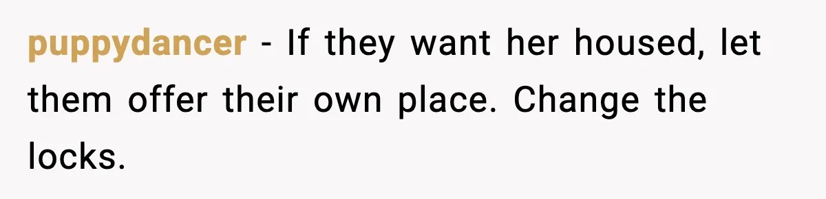 puppydancer - If they want her housed, let them offer their own place. Change the locks.