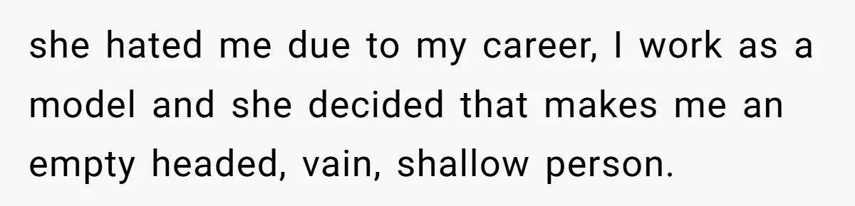 she hated me due to my career, I work as a model and she decided that makes me an empty headed, vain, shallow person.
