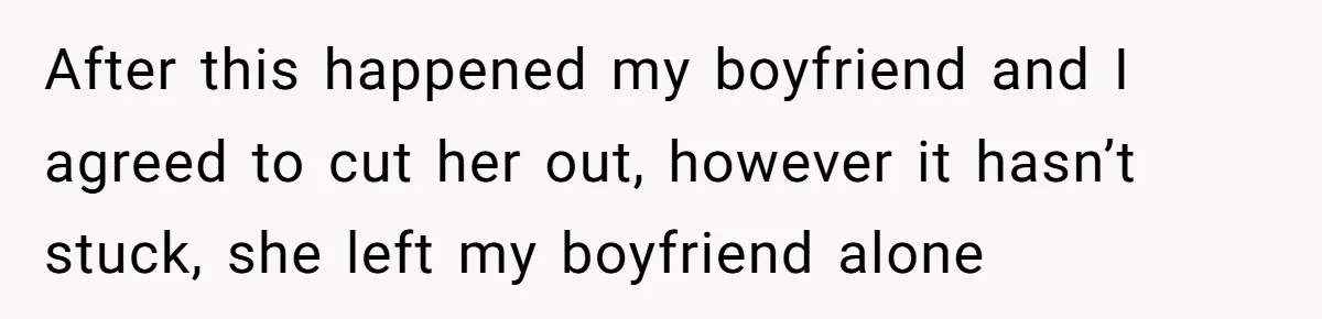 After this happened my boyfriend and I agreed to cut her out, however it hasn’t stuck, she left my boyfriend alone