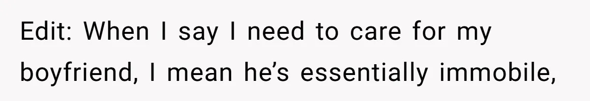 Edit: When I say I need to care for my boyfriend, I mean he’s essentially immobile,