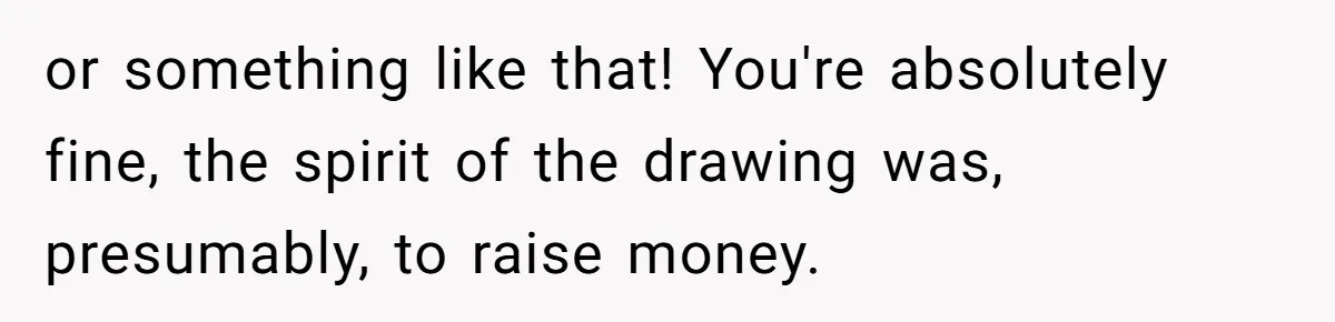 or something like that! You're absolutely fine, the spirit of the drawing was, presumably, to raise money.