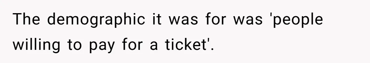 The demographic it was for was 'people willing to pay for a ticket'.