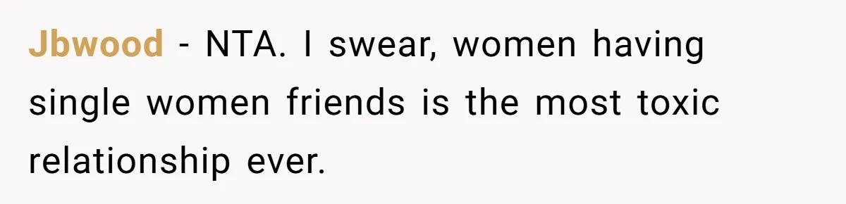 Jbwood − NTA. I swear, women having single women friends is the most toxic relationship ever.