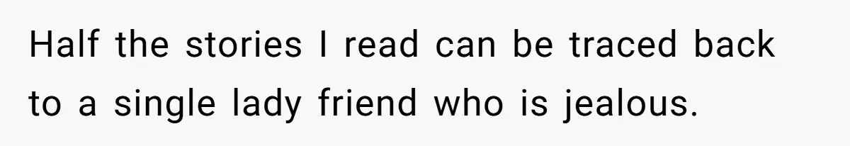 Half the stories I read can be traced back to a single lady friend who is jealous.