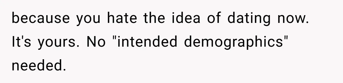 because you hate the idea of dating now. It's yours. No "intended demographics" needed.