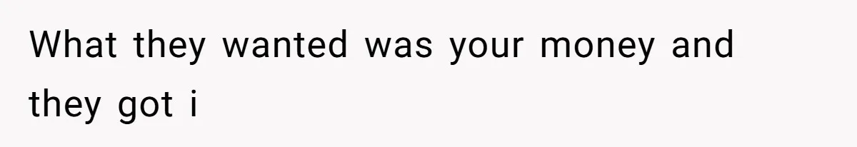 What they wanted was your money and they got i
