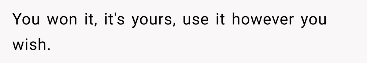You won it, it's yours, use it however you wish.