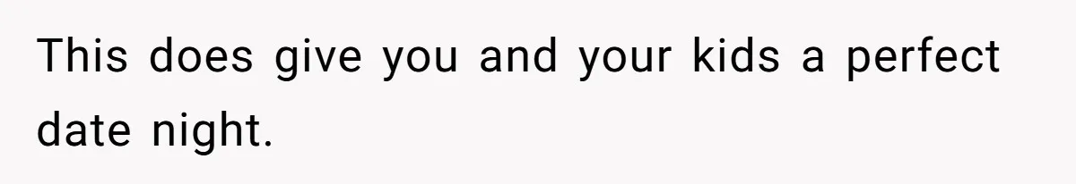 This does give you and your kids a perfect date night.