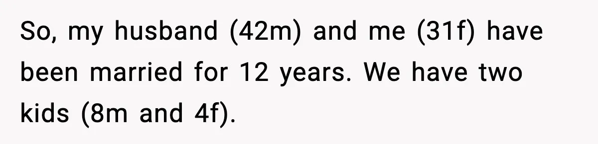 So, my husband (42m) and me (31f) have been married for 12 years. We have two kids (8m and 4f).
