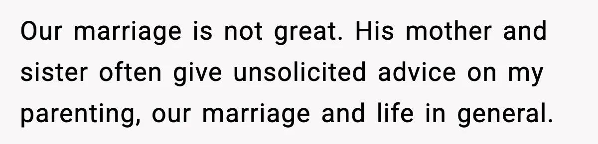 Our marriage is not great. His mother and sister often give unsolicited advice on my parenting, our marriage and life in general.