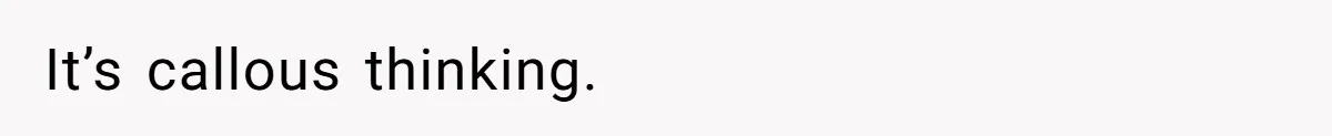 It’s callous thinking.