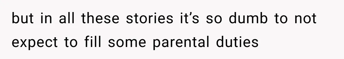 but in all these stories it’s so dumb to not expect to fill some parental duties