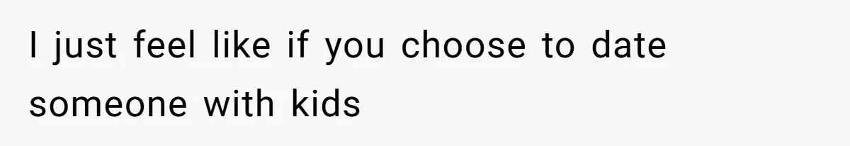I just feel like if you choose to date someone with kids