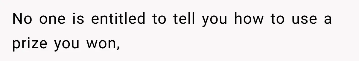 No one is entitled to tell you how to use a prize you won,