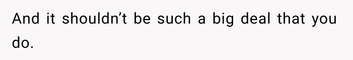 And it shouldn’t be such a big deal that you do.