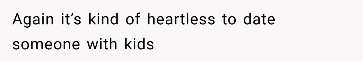 Again it’s kind of heartless to date someone with kids