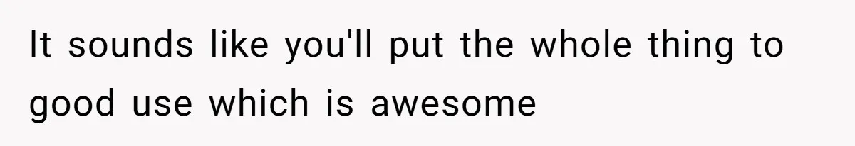 It sounds like you'll put the whole thing to good use which is awesome