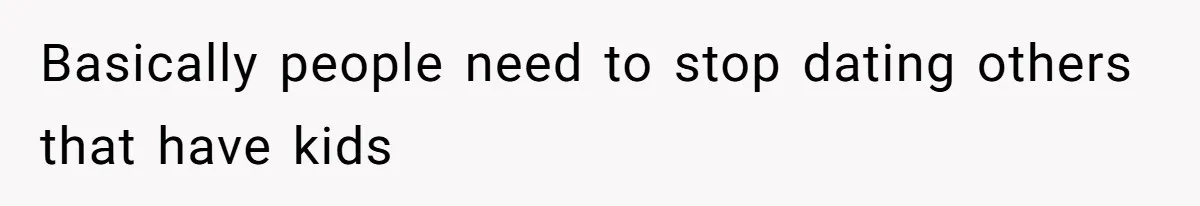 Basically people need to stop dating others that have kids