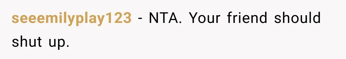 seeemilyplay123 − NTA. Your friend should shut up.