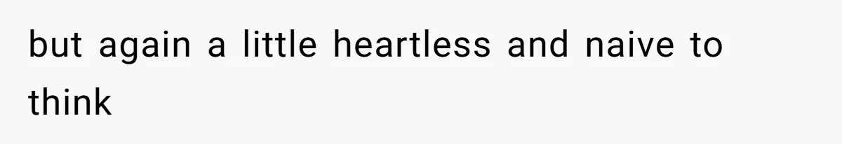 but again a little heartless and naive to think