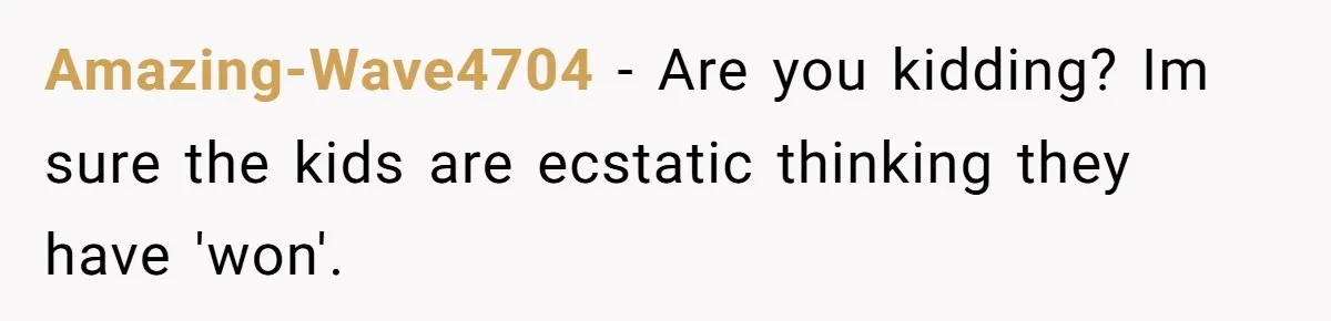 Amazing-Wave4704 − Are you kidding? Im sure the kids are ecstatic thinking they have 'won'.