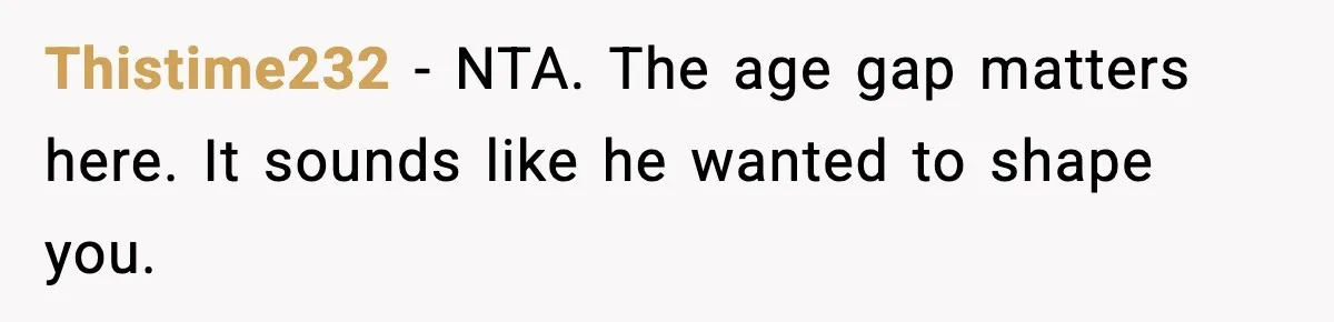 Thistime232 - NTA. The age gap matters here. It sounds like he wanted to shape you.