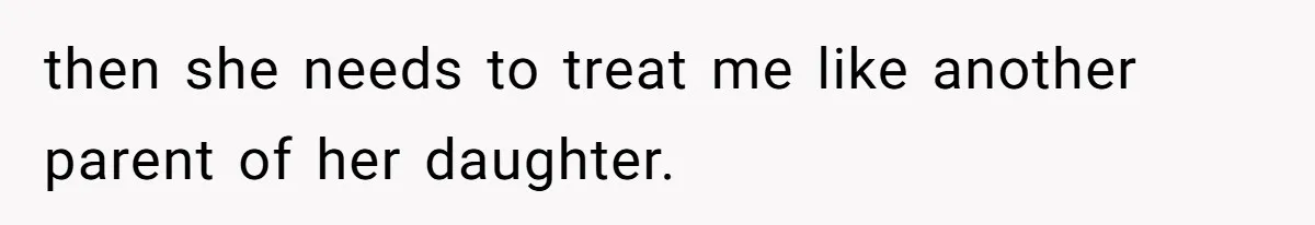 then she needs to treat me like another parent of her daughter.