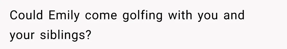 Could Emily come golfing with you and your siblings?