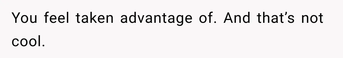 You feel taken advantage of. And that’s not cool.