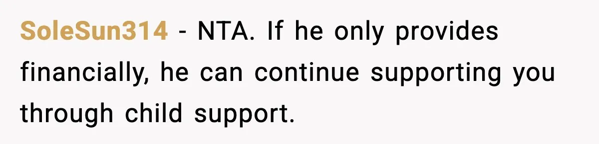 SoleSun314 - NTA. If he only provides financially, he can continue supporting you through child support.