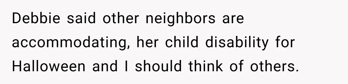 Debbie said other neighbors are accommodating, her child disability for Halloween and I should think of others.