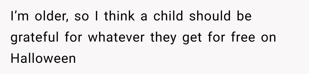 I’m older, so I think a child should be grateful for whatever they get for free on Halloween