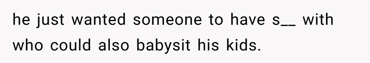 he just wanted someone to have s__ with who could also babysit his kids.