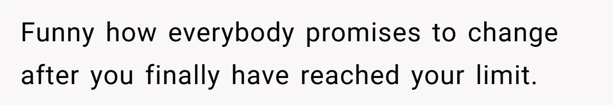 Funny how everybody promises to change after you finally have reached your limit.