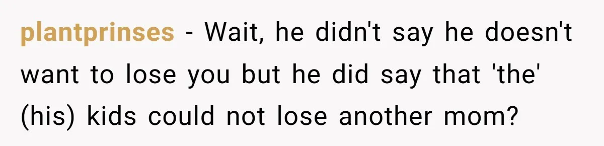 plantprinses − Wait, he didn't say he doesn't want to lose you but he did say that 'the' (his) kids could not lose another mom?