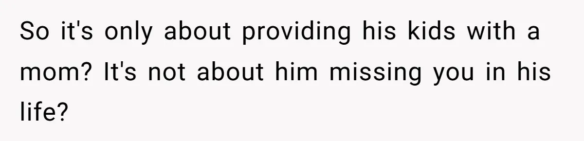 So it's only about providing his kids with a mom? It's not about him missing you in his life?