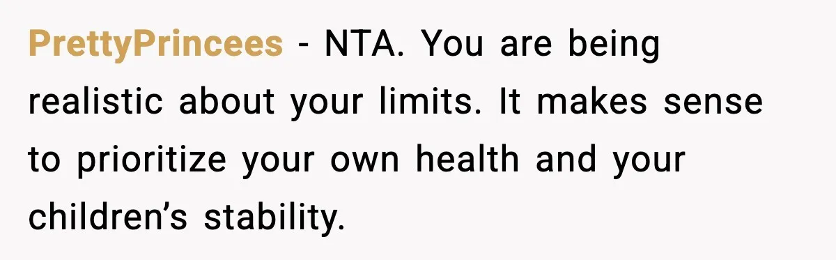 PrettyPrincees - NTA. You are being realistic about your limits. It makes sense to prioritize your own health and your children’s stability.