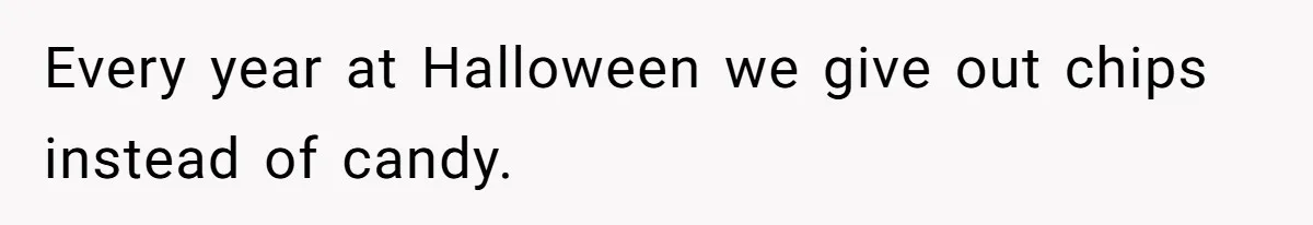 Every year at Halloween we give out chips instead of candy.